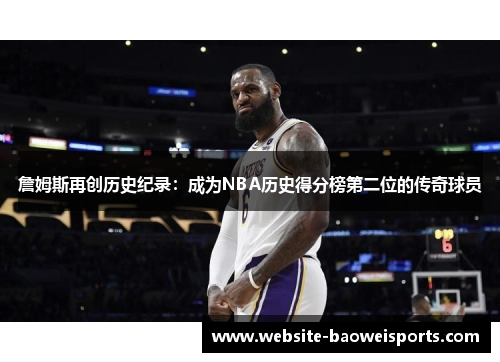 詹姆斯再创历史纪录：成为NBA历史得分榜第二位的传奇球员